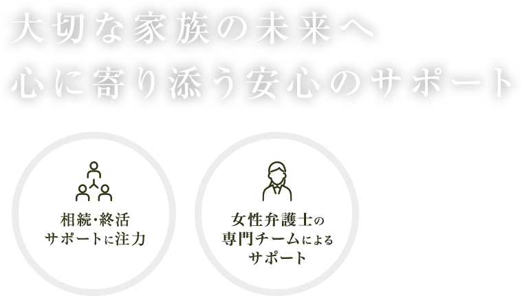 大切な家族の未来へ 心に寄り添う安心のサポート【相続・終活サポートに注力】【女性弁護士による専門チームによるサポート】